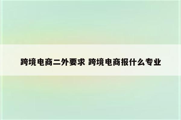 跨境电商二外要求 跨境电商报什么专业