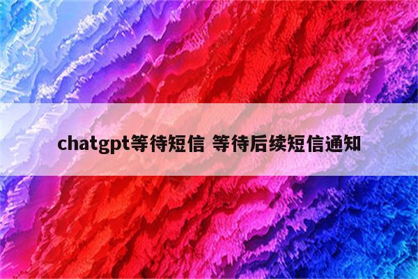 chatgpt等待短信 等待后续短信通知