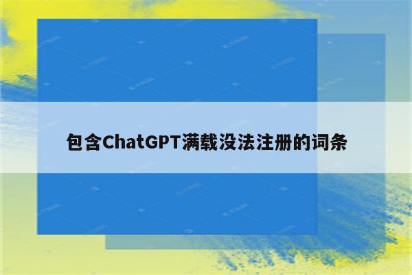 包含ChatGPT满载没法注册的词条
