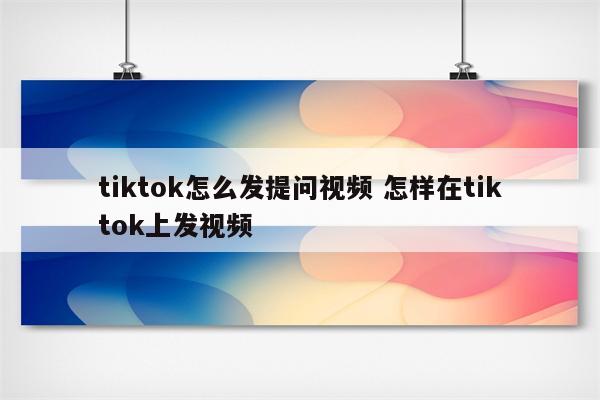 tiktok怎么发提问视频 怎样在tiktok上发视频