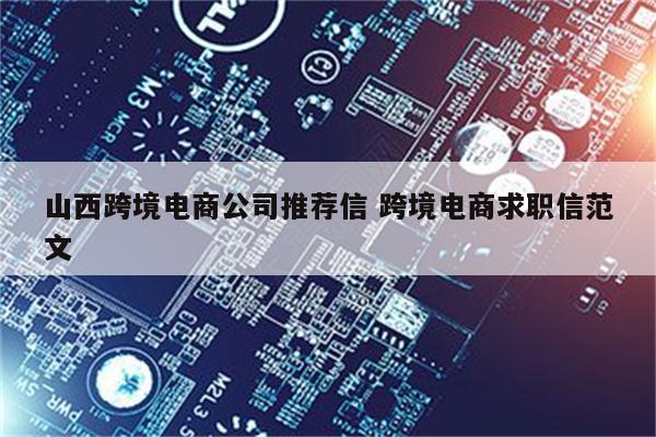 山西跨境电商公司推荐信 跨境电商求职信范文