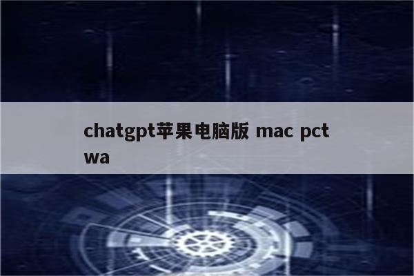 chatgpt苹果电脑版 mac pctwa