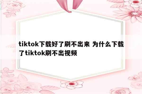 tiktok下载好了刷不出来 为什么下载了tiktok刷不出视频