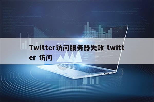 Twitter访问服务器失败 twitter 访问