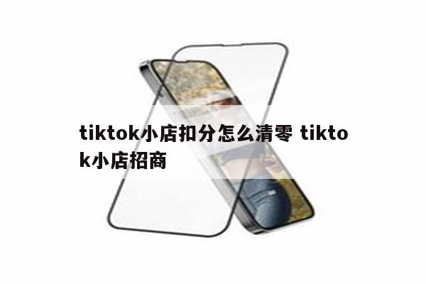 tiktok小店扣分怎么清零 tiktok小店招商
