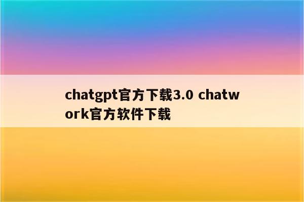 chatgpt官方下载3.0 chatwork官方软件下载