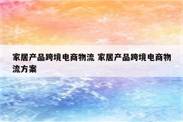 家居产品跨境电商物流 家居产品跨境电商物流方案
