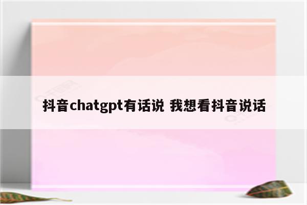 抖音chatgpt有话说 我想看抖音说话