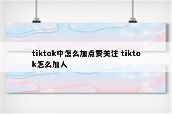 tiktok中怎么加点赞关注 tiktok怎么加人