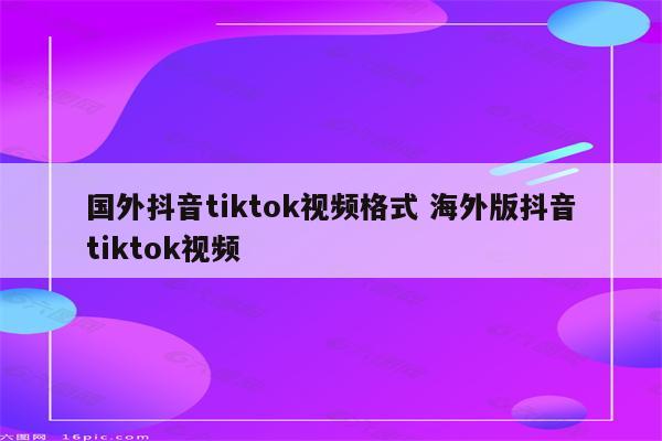 国外抖音tiktok视频格式 海外版抖音tiktok视频