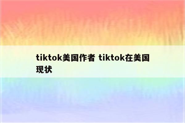 tiktok美国作者 tiktok在美国现状