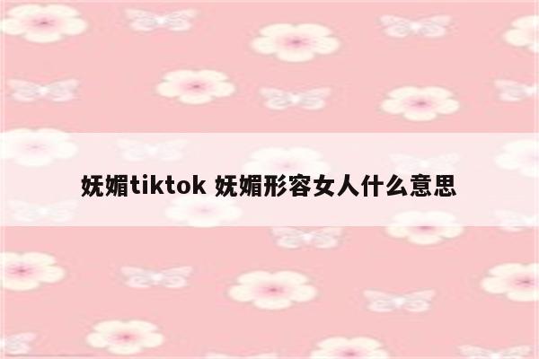 妩媚tiktok 妩媚形容女人什么意思