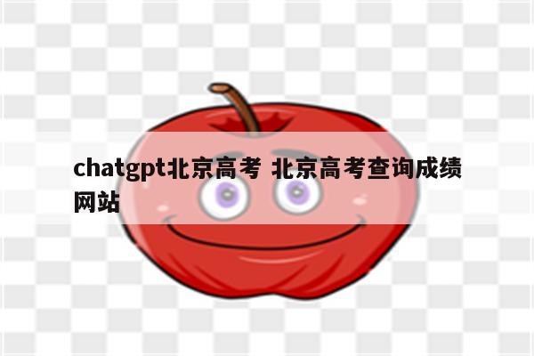 chatgpt北京高考 北京高考查询成绩网站
