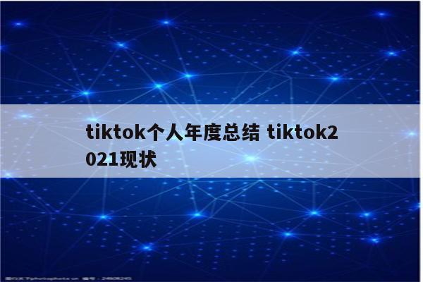 tiktok个人年度总结 tiktok2021现状