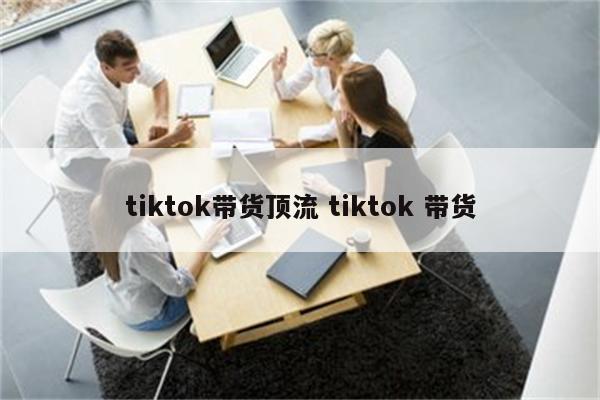 tiktok带货顶流 tiktok 带货