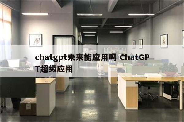 chatgpt未来能应用吗 ChatGPT超级应用