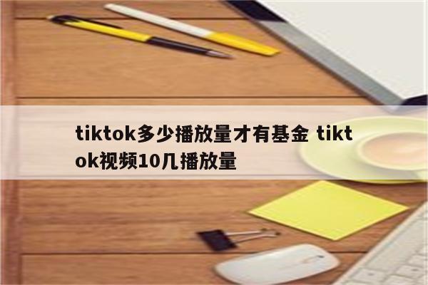tiktok多少播放量才有基金 tiktok视频10几播放量
