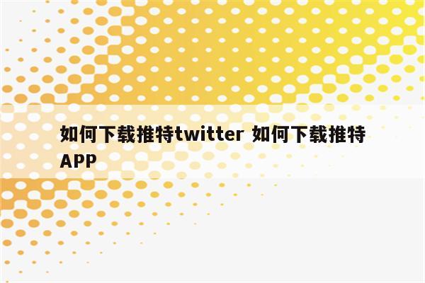 如何下载推特twitter 如何下载推特APP