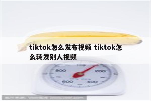 tiktok怎么发布视频 tiktok怎么转发别人视频