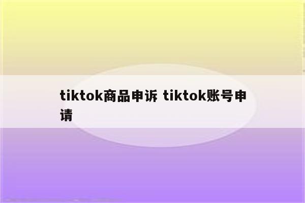 tiktok商品申诉 tiktok账号申请