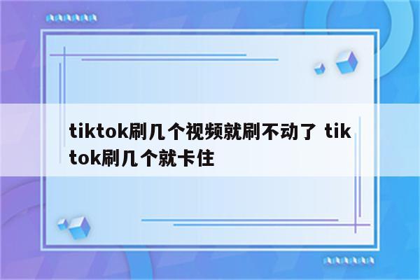 tiktok刷几个视频就刷不动了 tiktok刷几个就卡住