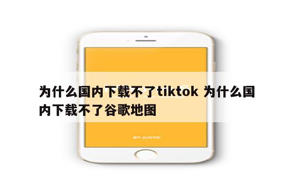 为什么国内下载不了tiktok 为什么国内下载不了谷歌地图