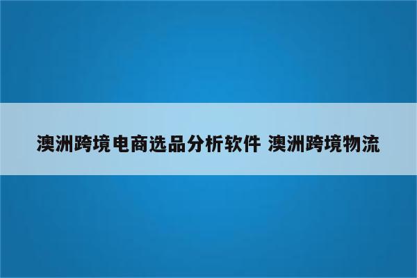 澳洲跨境电商选品分析软件 澳洲跨境物流