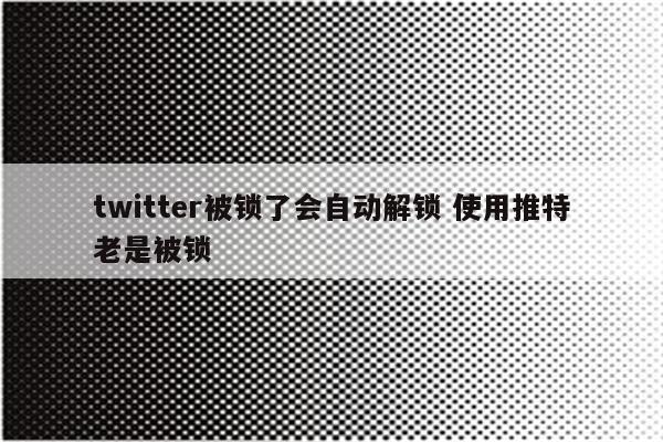 twitter被锁了会自动解锁 使用推特老是被锁