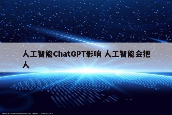 人工智能ChatGPT影响 人工智能会把人