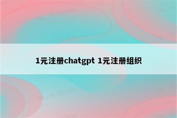 1元注册chatgpt 1元注册组织