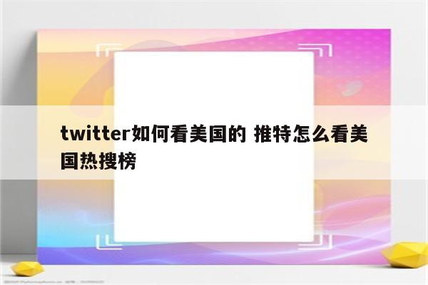 twitter如何看美国的 推特怎么看美国热搜榜
