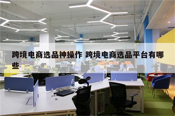 跨境电商选品神操作 跨境电商选品平台有哪些