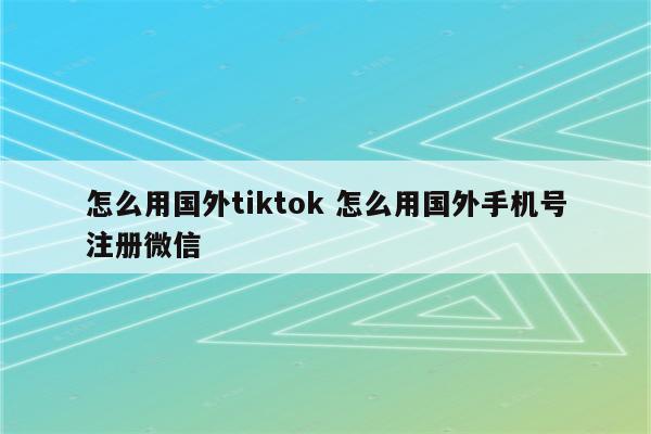 怎么用国外tiktok 怎么用国外手机号注册微信