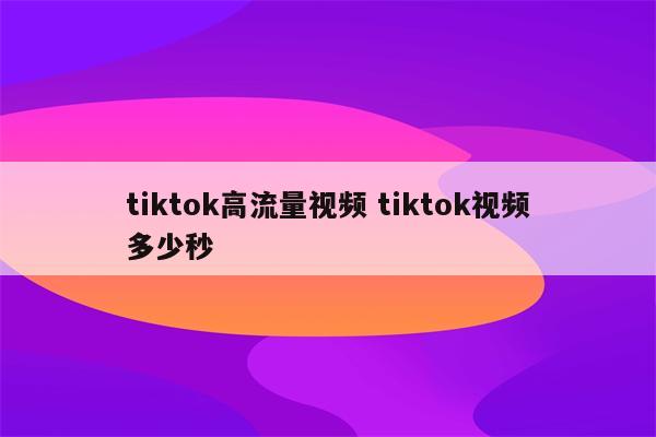 tiktok高流量视频 tiktok视频多少秒