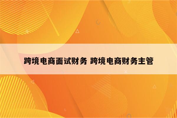 跨境电商面试财务 跨境电商财务主管