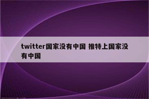 twitter国家没有中国 推特上国家没有中国
