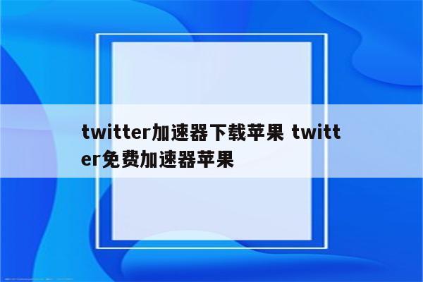 twitter加速器下载苹果 twitter免费加速器苹果