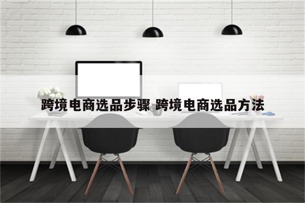 跨境电商选品步骤 跨境电商选品方法