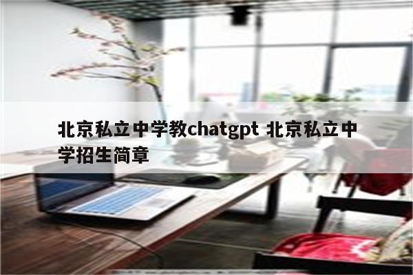 北京私立中学教chatgpt 北京私立中学招生简章