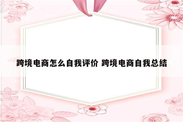 跨境电商怎么自我评价 跨境电商自我总结