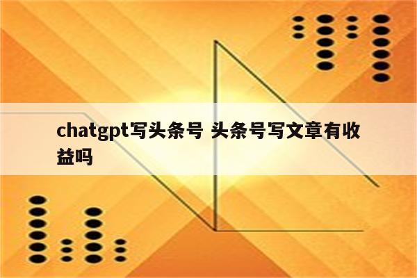 chatgpt写头条号 头条号写文章有收益吗
