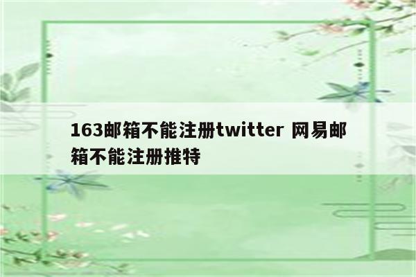 163邮箱不能注册twitter 网易邮箱不能注册推特