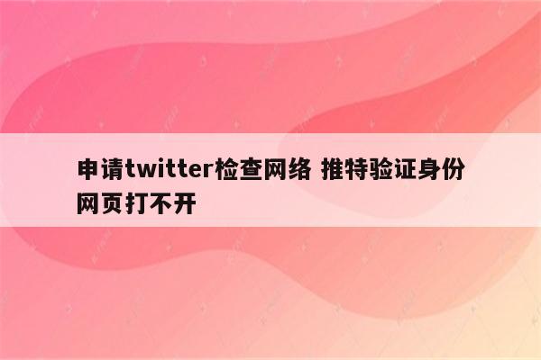 申请twitter检查网络 推特验证身份网页打不开