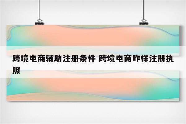 跨境电商辅助注册条件 跨境电商咋样注册执照