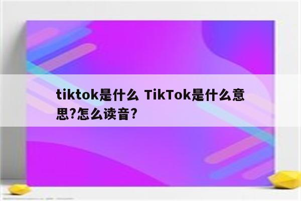 tiktok是什么 TikTok是什么意思?怎么读音?