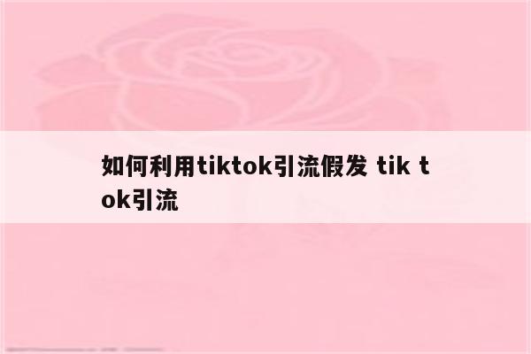 如何利用tiktok引流假发 tik tok引流
