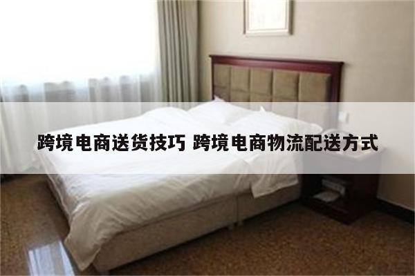 跨境电商送货技巧 跨境电商物流配送方式