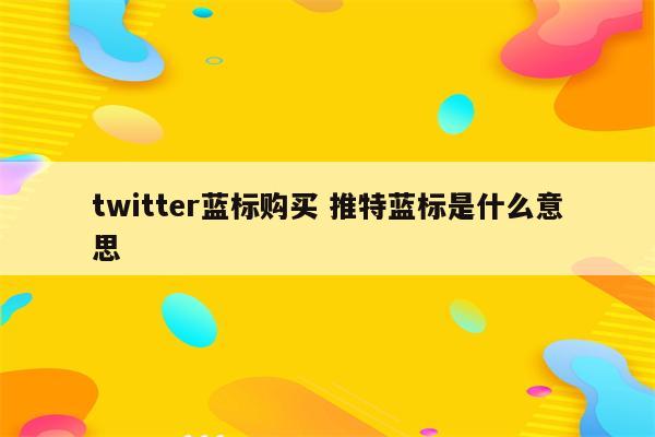 twitter蓝标购买 推特蓝标是什么意思