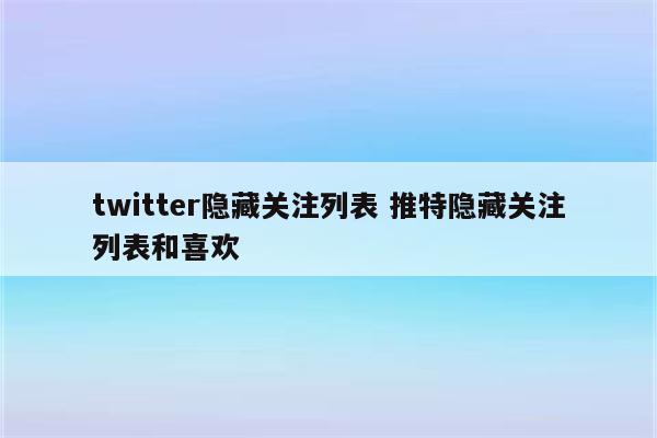twitter隐藏关注列表 推特隐藏关注列表和喜欢