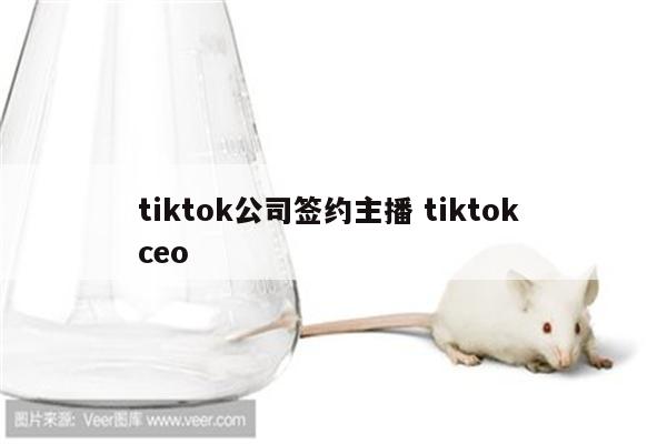tiktok公司签约主播 tiktok ceo